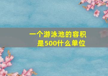 一个游泳池的容积是500什么单位