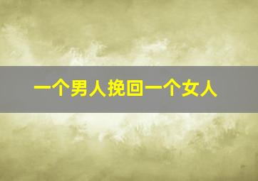 一个男人挽回一个女人