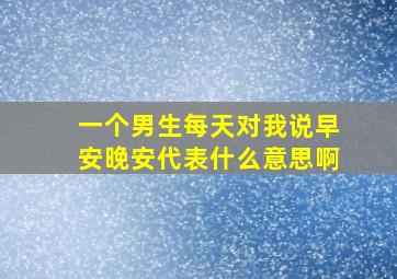 一个男生每天对我说早安晚安代表什么意思啊