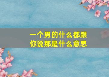 一个男的什么都跟你说那是什么意思