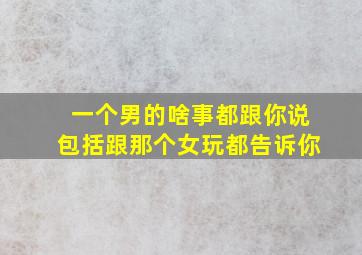 一个男的啥事都跟你说包括跟那个女玩都告诉你