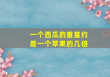 一个西瓜的重量约是一个苹果的几倍