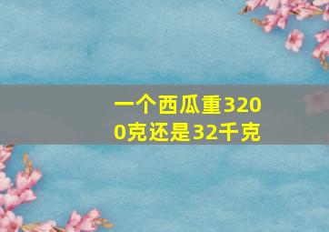 一个西瓜重3200克还是32千克