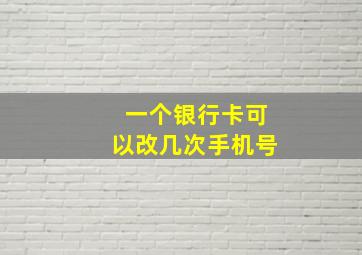 一个银行卡可以改几次手机号