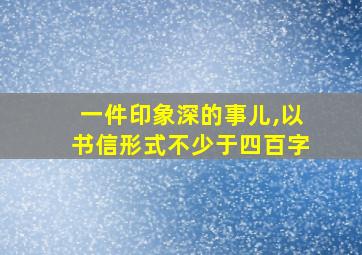 一件印象深的事儿,以书信形式不少于四百字