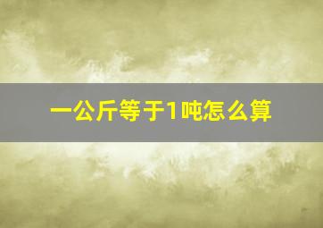 一公斤等于1吨怎么算