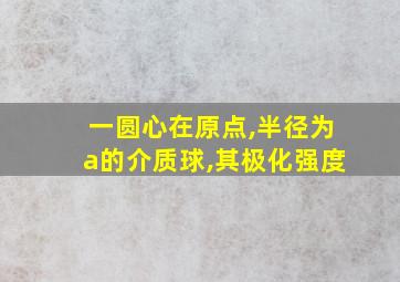 一圆心在原点,半径为a的介质球,其极化强度