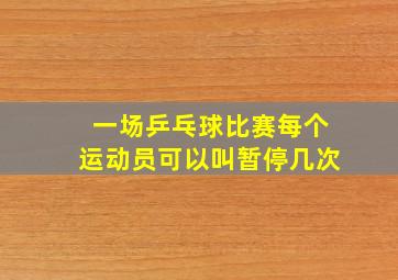 一场乒乓球比赛每个运动员可以叫暂停几次