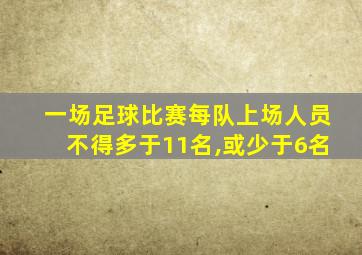 一场足球比赛每队上场人员不得多于11名,或少于6名