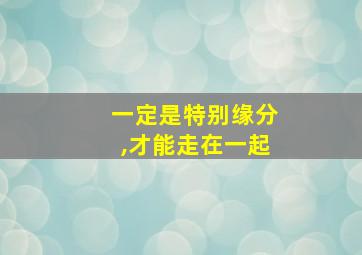 一定是特别缘分,才能走在一起