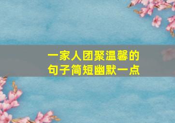 一家人团聚温馨的句子简短幽默一点