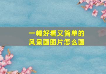 一幅好看又简单的风景画图片怎么画