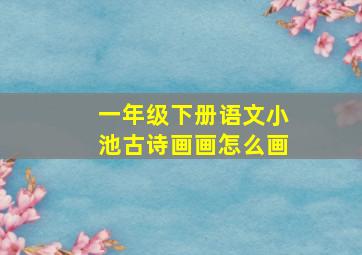 一年级下册语文小池古诗画画怎么画