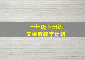 一年级下册语文课时教学计划