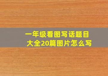 一年级看图写话题目大全20篇图片怎么写