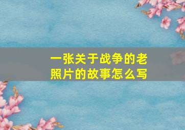 一张关于战争的老照片的故事怎么写