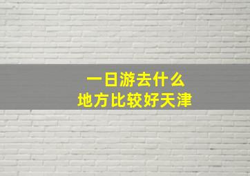 一日游去什么地方比较好天津