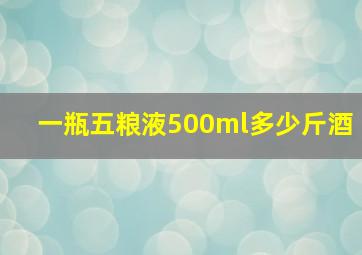 一瓶五粮液500ml多少斤酒