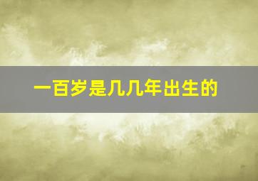 一百岁是几几年出生的