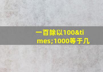 一百除以100×1000等于几