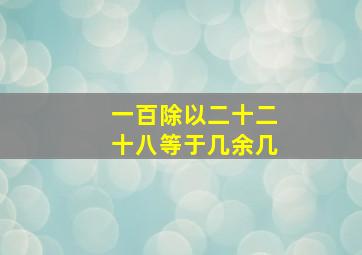 一百除以二十二十八等于几余几