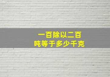 一百除以二百吨等于多少千克