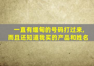 一直有缅甸的号码打过来,而且还知道我买的产品和姓名