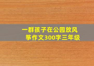 一群孩子在公园放风筝作文300字三年级