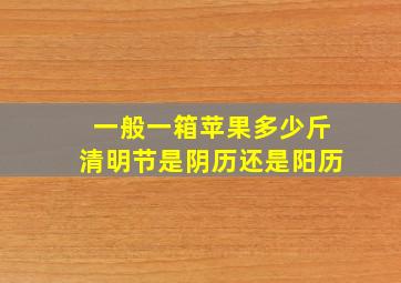 一般一箱苹果多少斤清明节是阴历还是阳历