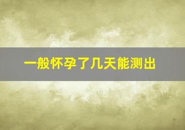 一般怀孕了几天能测出