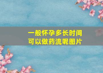 一般怀孕多长时间可以做药流呢图片