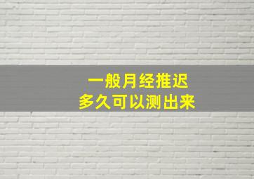 一般月经推迟多久可以测出来