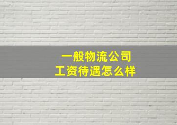 一般物流公司工资待遇怎么样