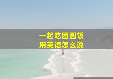 一起吃团圆饭用英语怎么说