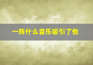 一阵什么音乐吸引了他