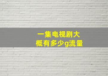 一集电视剧大概有多少g流量