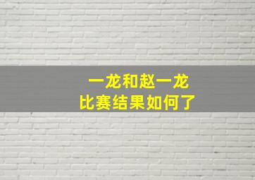 一龙和赵一龙比赛结果如何了