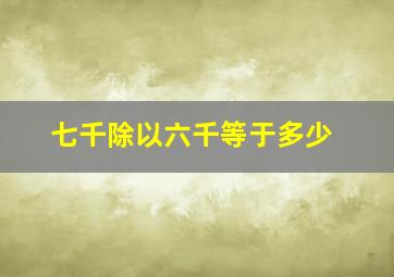 七千除以六千等于多少