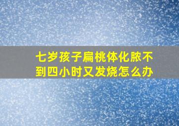 七岁孩子扁桃体化脓不到四小时又发烧怎么办