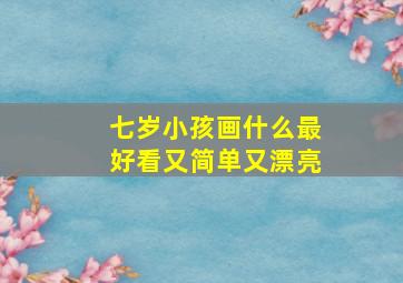 七岁小孩画什么最好看又简单又漂亮