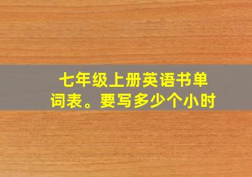 七年级上册英语书单词表。要写多少个小时