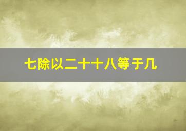 七除以二十十八等于几