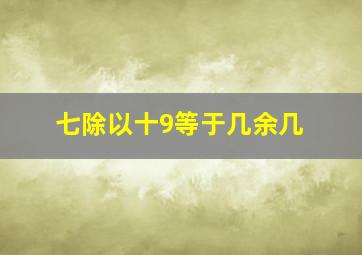 七除以十9等于几余几