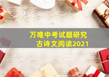 万唯中考试题研究古诗文阅读2021