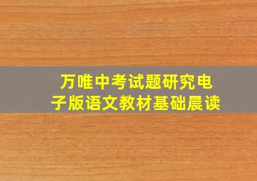 万唯中考试题研究电子版语文教材基础晨读