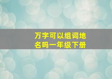 万字可以组词地名吗一年级下册