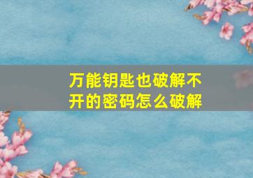 万能钥匙也破解不开的密码怎么破解