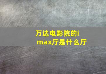 万达电影院的imax厅是什么厅