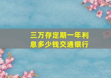 三万存定期一年利息多少钱交通银行