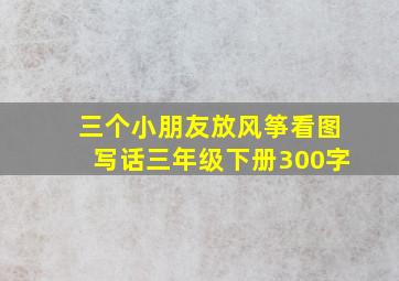 三个小朋友放风筝看图写话三年级下册300字